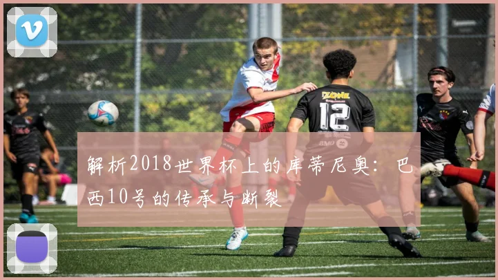 解析2018世界杯上的库蒂尼奥：巴西10号的传承与断裂