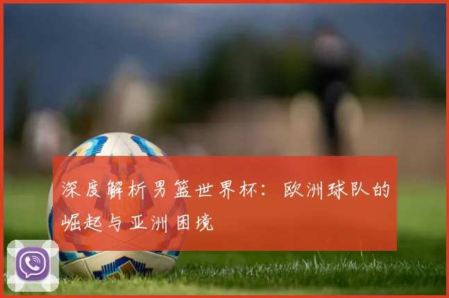 深度解析男篮世界杯：欧洲球队的崛起与亚洲困境