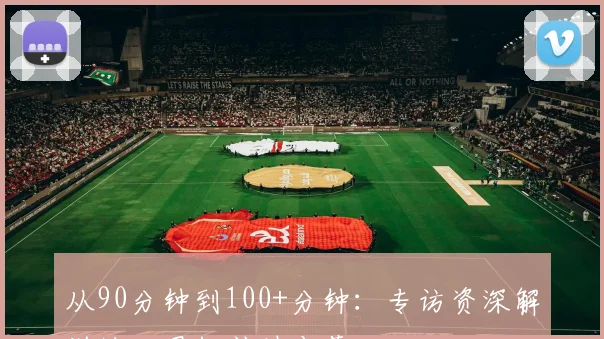 从90分钟到100+分钟：专访资深解说谈世界杯补时变革