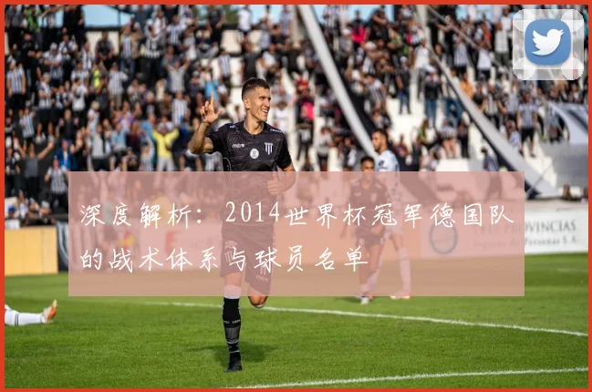 深度解析：2014世界杯冠军德国队的战术体系与球员名单
